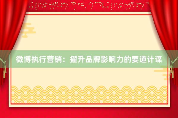 微博执行营销：擢升品牌影响力的要道计谋